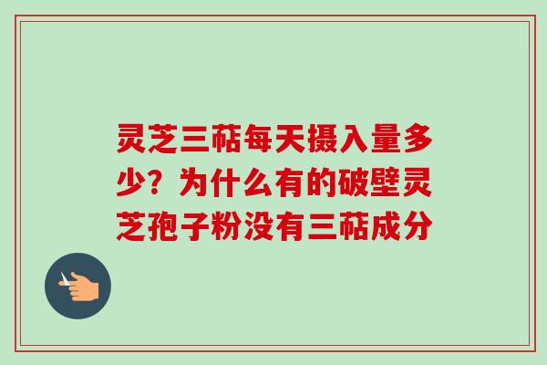 灵芝三萜每天摄入量多少？为什么有的破壁灵芝孢子粉没有三萜成分