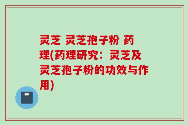 灵芝 灵芝孢子粉 药理(药理研究：灵芝及灵芝孢子粉的功效与作用)
