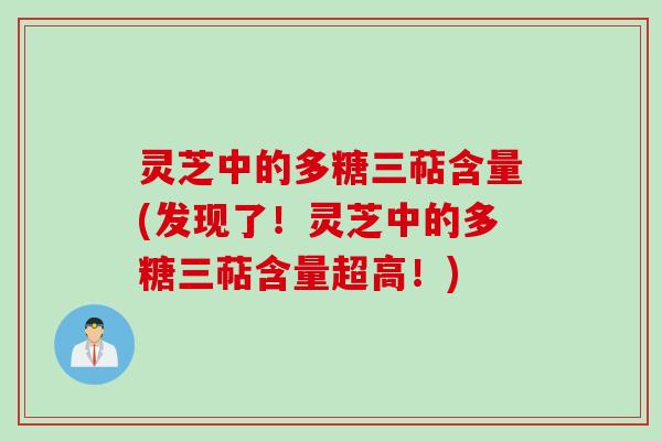 灵芝中的多糖三萜含量(发现了!灵芝中的多糖三萜含量超高!) 灵芝中的多糖三萜含量(发现了!灵芝中的多糖三萜含量超高!)
