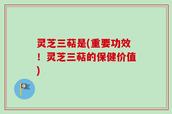 灵芝三萜是(重要功效！灵芝三萜的保健价值)