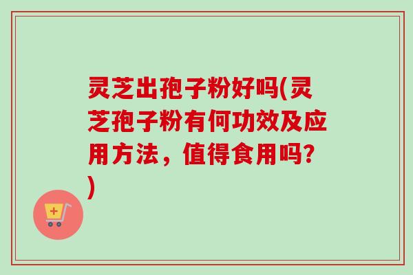 灵芝出孢子粉好吗(灵芝孢子粉有何功效及应用方法,值得食用吗?) 灵芝出孢子粉好吗(灵芝孢子粉有何功效及应用方法,值得食用吗?)