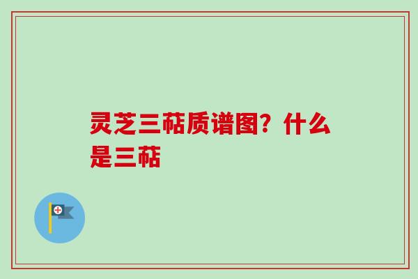 灵芝三萜质谱图?什么是三萜 灵芝三萜质谱图?什么是三萜