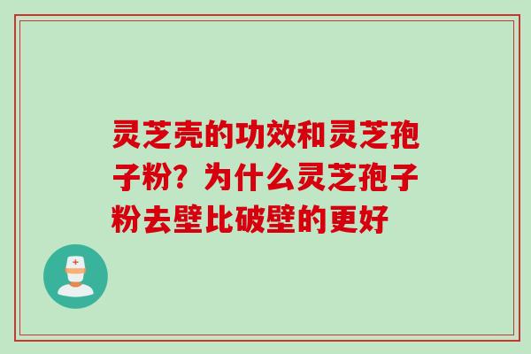 灵芝壳的功效和灵芝孢子粉？为什么灵芝孢子粉去壁比破壁的更好