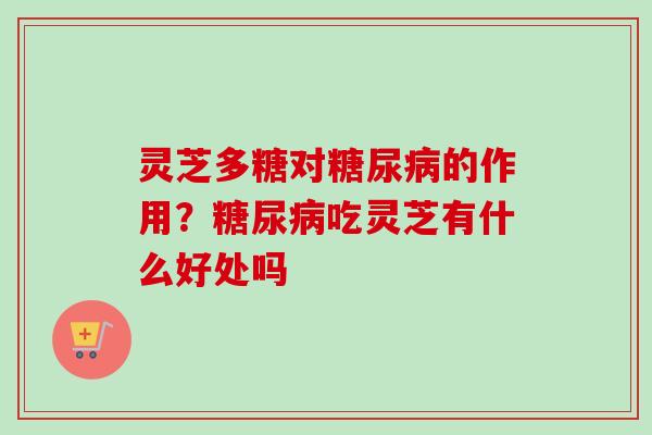 灵芝多糖对糖尿病的作用？糖尿病吃灵芝有什么好处吗