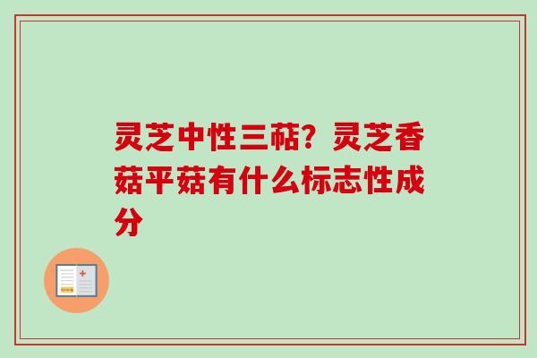 灵芝中性三萜？灵芝香菇平菇有什么标志性成分