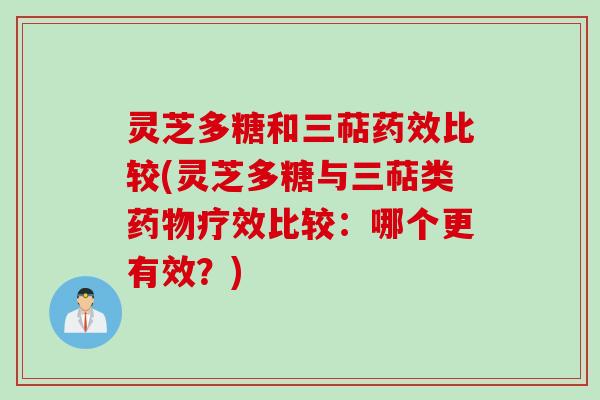 灵芝多糖和三萜药效比较(灵芝多糖与三萜类药物疗效比较：哪个更有效？)