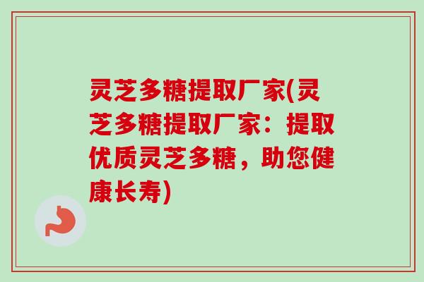 灵芝多糖提取厂家(灵芝多糖提取厂家：提取优质灵芝多糖，助您健康长寿)