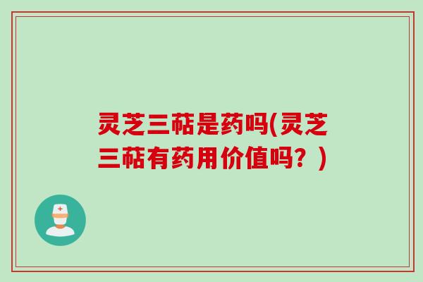 灵芝三萜是药吗(灵芝三萜有药用价值吗?) 灵芝三萜是药吗(灵芝三萜有药用价值吗?)