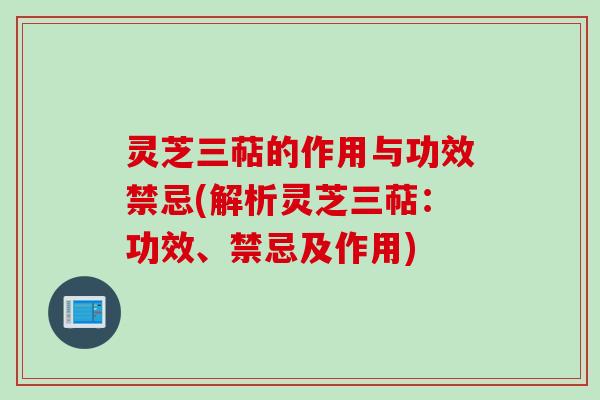 灵芝三萜的作用与功效禁忌(解析灵芝三萜:功效、禁忌及作用) 灵芝三萜的作用与功效禁忌(解析灵芝三萜:功效、禁忌及作用)