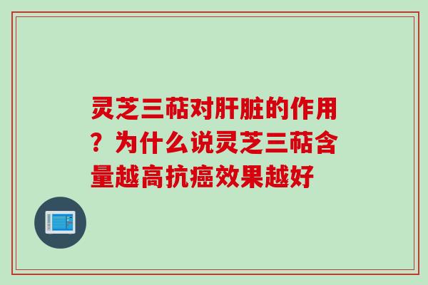 灵芝三萜对肝脏的作用？为什么说灵芝三萜含量越高抗癌效果越好