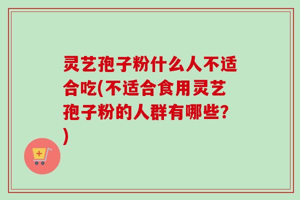 灵艺孢子粉什么人不适合吃(不适合食用灵艺孢子粉的人群有哪些？)