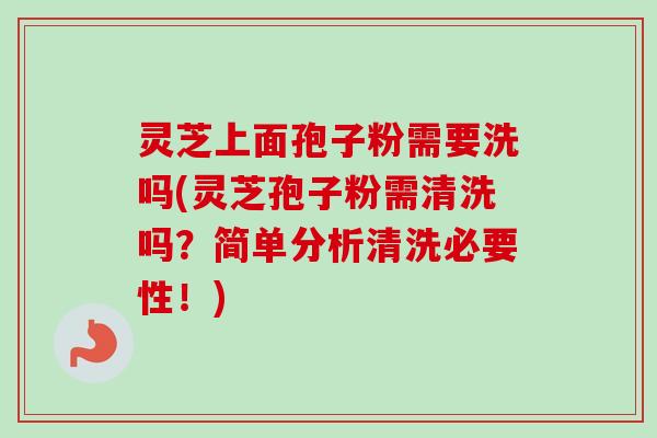 灵芝上面孢子粉需要洗吗(灵芝孢子粉需清洗吗？简单分析清洗必要性！)