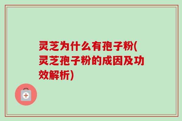 灵芝为什么有孢子粉(灵芝孢子粉的成因及功效解析)