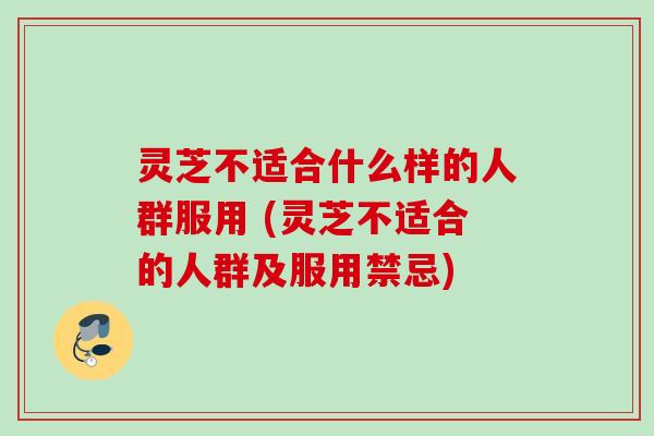 灵芝不适合什么样的人群服用 (灵芝不适合的人群及服用禁忌) 灵芝不适合什么样的人群服用 (灵芝不适合的人群及服用禁忌)