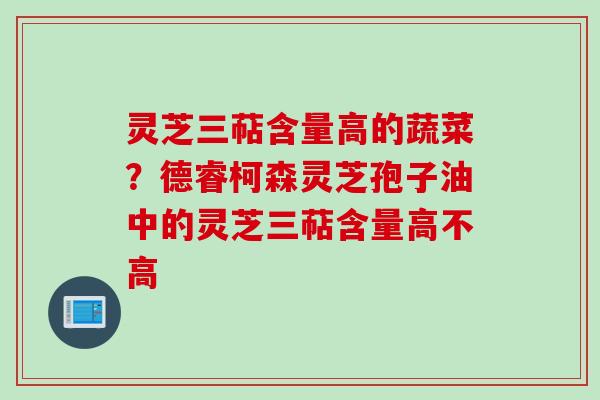 灵芝三萜含量高的蔬菜？德睿柯森灵芝孢子油中的灵芝三萜含量高不高