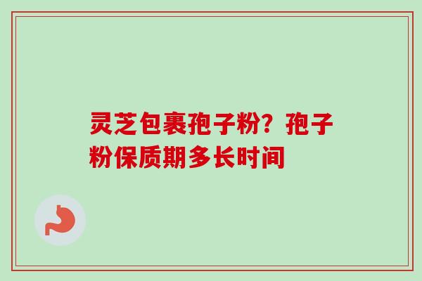 灵芝包裹孢子粉？孢子粉保质期多长时间
