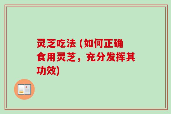 灵芝吃法 (如何正确食用灵芝，充分发挥其功效)