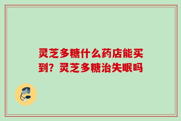 灵芝多糖什么药店能买到？灵芝多糖治失眠吗