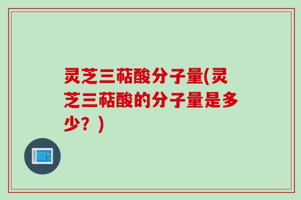灵芝三萜酸分子量(灵芝三萜酸的分子量是多少？)