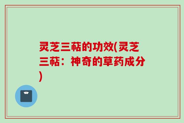 灵芝三萜的功效(灵芝三萜：神奇的草药成分)