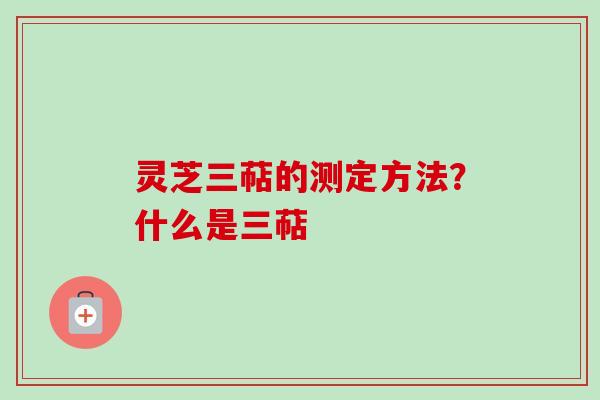 灵芝三萜的测定方法？什么是三萜