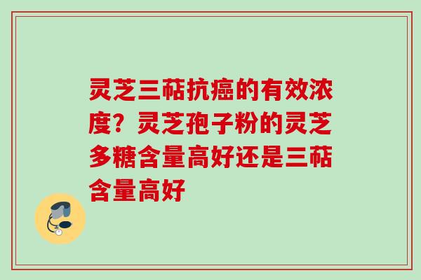 灵芝三萜抗癌的有效浓度？灵芝孢子粉的灵芝多糖含量高好还是三萜含量高好