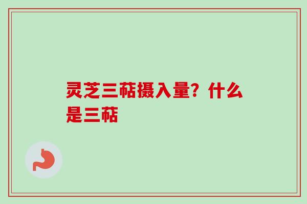 灵芝三萜摄入量？什么是三萜