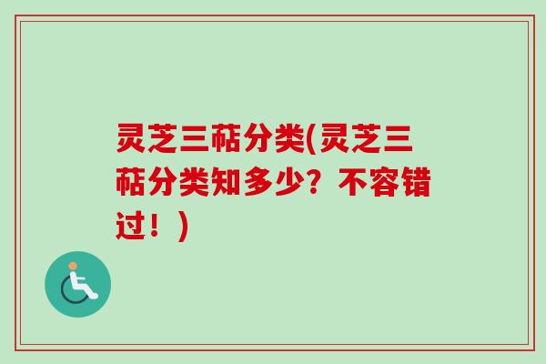 灵芝三萜分类(灵芝三萜分类知多少？不容错过！)