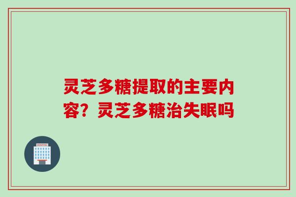 灵芝多糖提取的主要内容？灵芝多糖治失眠吗