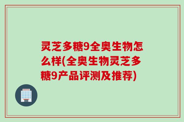灵芝多糖9全奥生物怎么样(全奥生物灵芝多糖9产品评测及推荐)