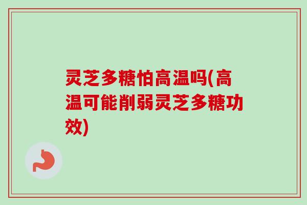 灵芝多糖怕高温吗(高温可能削弱灵芝多糖功效)