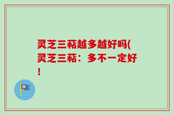 灵芝三萜越多越好吗(灵芝三萜：多不一定好！