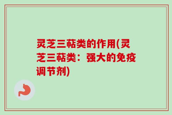 灵芝三萜类的作用(灵芝三萜类：强大的免疫调节剂)