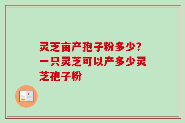 灵芝亩产孢子粉多少？一只灵芝可以产多少灵芝孢子粉