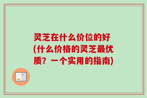 灵芝在什么价位的好 (什么价格的灵芝最优质？一个实用的指南)