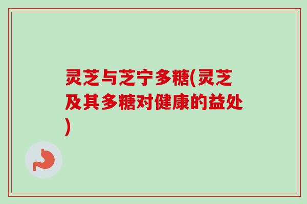灵芝与芝宁多糖(灵芝及其多糖对健康的益处)