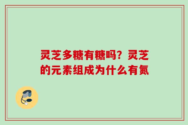 灵芝多糖有糖吗？灵芝的元素组成为什么有氮