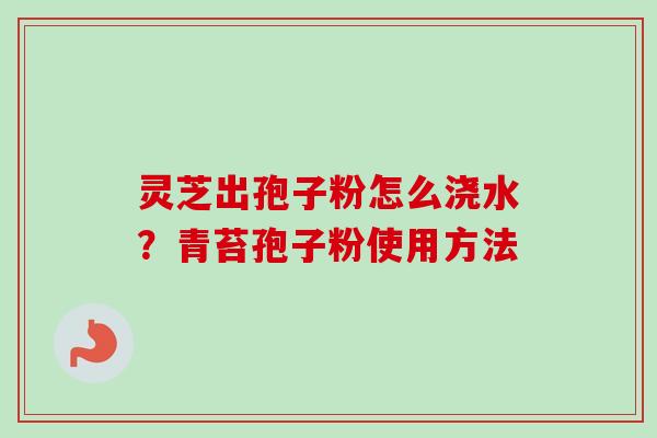 灵芝出孢子粉怎么浇水？青苔孢子粉使用方法