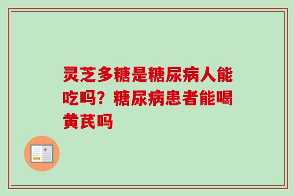 灵芝多糖是糖尿病人能吃吗？糖尿病患者能喝黄芪吗