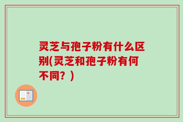 灵芝与孢子粉有什么区别(灵芝和孢子粉有何不同?) 灵芝与孢子粉有什么区别(灵芝和孢子粉有何不同?)