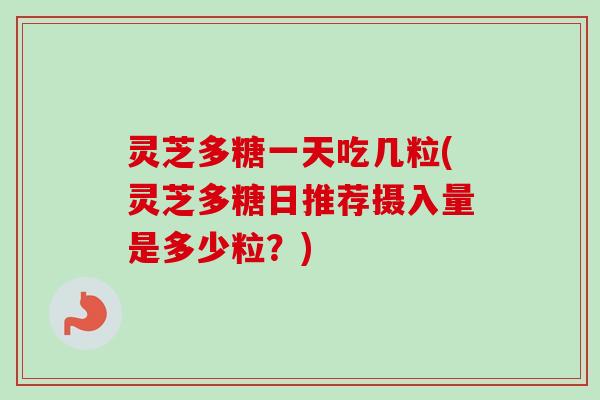 灵芝多糖一天吃几粒(灵芝多糖日推荐摄入量是多少粒?) 灵芝多糖一天吃几粒(灵芝多糖日推荐摄入量是多少粒?)