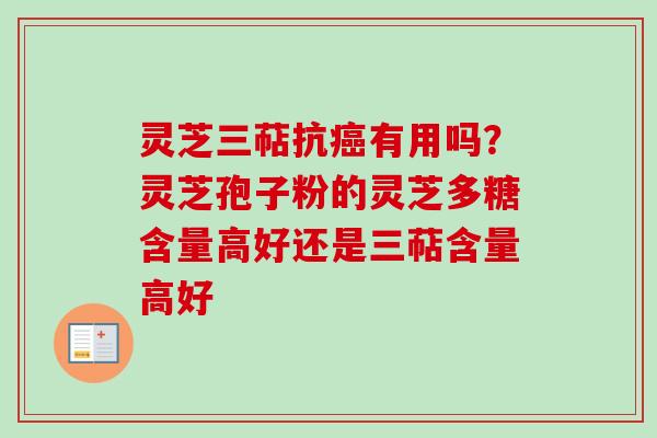 灵芝三萜抗癌有用吗？灵芝孢子粉的灵芝多糖含量高好还是三萜含量高好