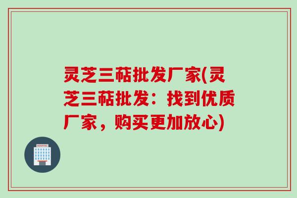 灵芝三萜批发厂家(灵芝三萜批发：找到优质厂家，购买更加放心)