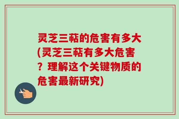 灵芝三萜的危害有多大(灵芝三萜有多大危害？理解这个关键物质的危害最新研究)