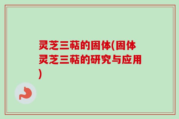 灵芝三萜的固体(固体灵芝三萜的研究与应用)