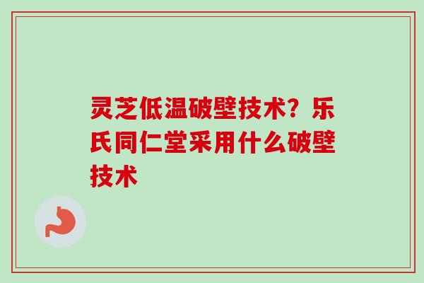 灵芝低温破壁技术？乐氏同仁堂采用什么破壁技术