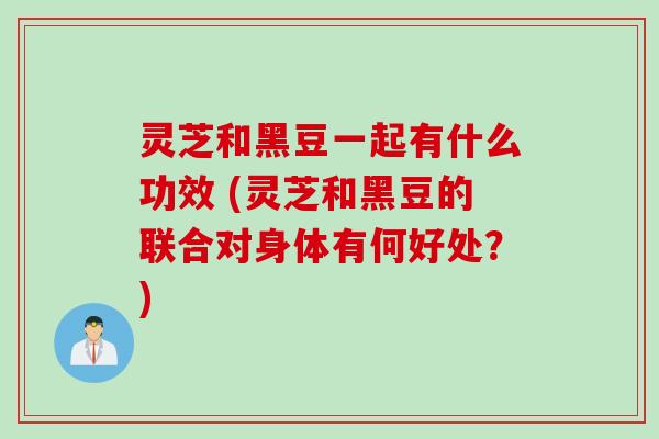 灵芝和黑豆一起有什么功效 (灵芝和黑豆的联合对身体有何好处?) 灵芝和黑豆一起有什么功效 (灵芝和黑豆的联合对身体有何好处?)