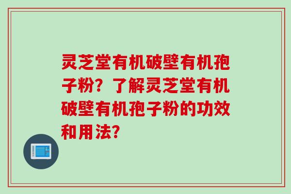 灵芝堂有机破壁有机孢子粉？了解灵芝堂有机破壁有机孢子粉的功效和用法？