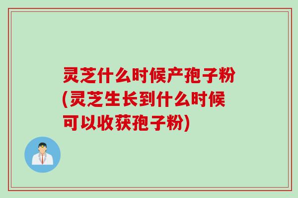 灵芝什么时候产孢子粉(灵芝生长到什么时候可以收获孢子粉)