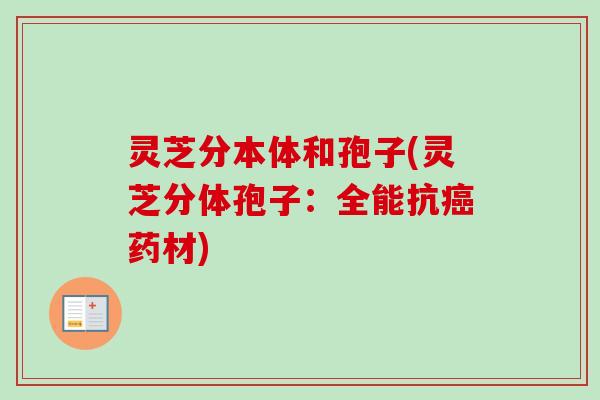 灵芝分本体和孢子(灵芝分体孢子：全能抗癌药材)